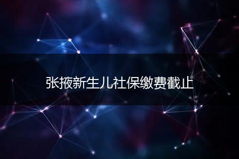 张掖新生儿社保缴费截止