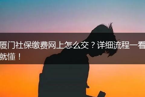 厦门社保缴费网上怎么交？详细流程一看就懂！