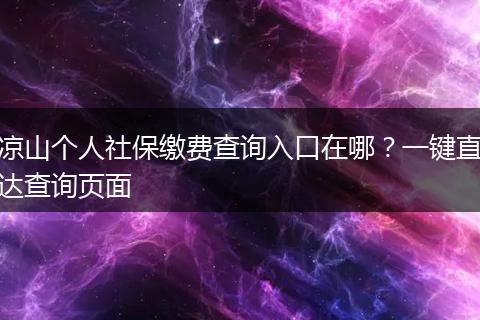 凉山个人社保缴费查询入口在哪？一键直达查询页面