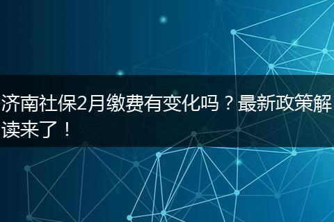 济南社保2月缴费有变化吗？最新政策解读来了！