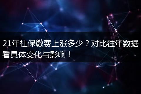 21年社保缴费上涨多少？对比往年数据看具体变化与影响！