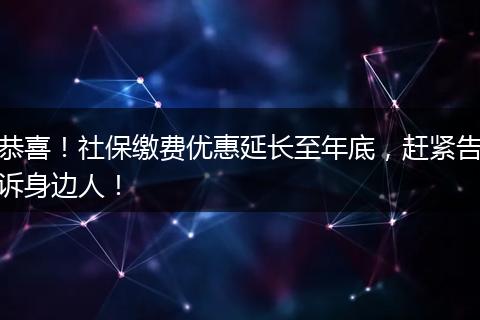 恭喜！社保缴费优惠延长至年底，赶紧告诉身边人！