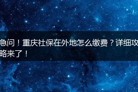 急问！重庆社保在外地怎么缴费？详细攻略来了！