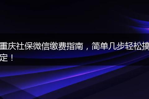 重庆社保微信缴费指南，简单几步轻松搞定！