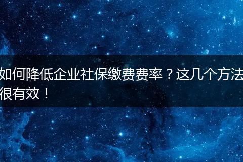 如何降低企业社保缴费费率？这几个方法很有效！