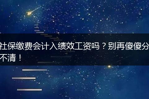 社保缴费会计入绩效工资吗？别再傻傻分不清！