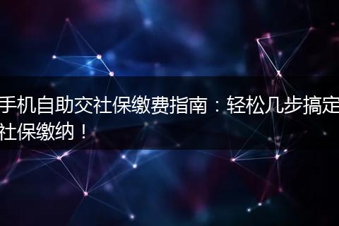 手机自助交社保缴费指南：轻松几步搞定社保缴纳！