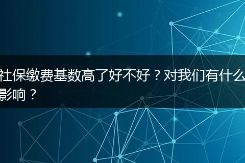 社保缴费基数高了好不好？对我们有什么影响？