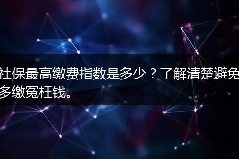 社保最高缴费指数是多少？了解清楚避免多缴冤枉钱。
