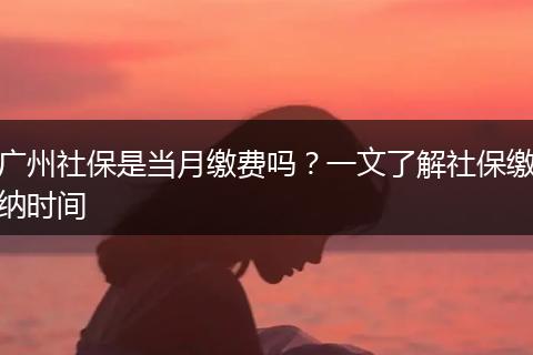 广州社保是当月缴费吗？一文了解社保缴纳时间