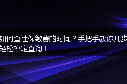 如何查社保缴费的时间？手把手教你几步轻松搞定查询！