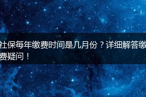 社保每年缴费时间是几月份？详细解答缴费疑问！