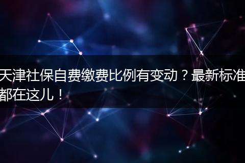 天津社保自费缴费比例有变动？最新标准都在这儿！