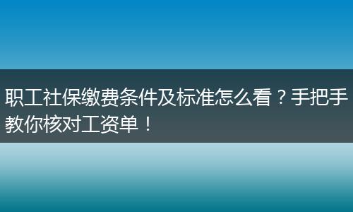 职工社保缴费条件及标准怎么看？手把手教你核对工资单！