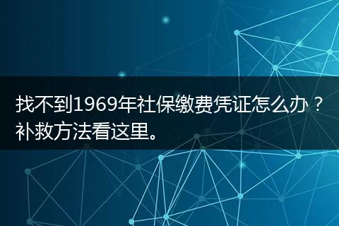 找不到1969年社保缴费凭证怎么办？补救方法看这里。