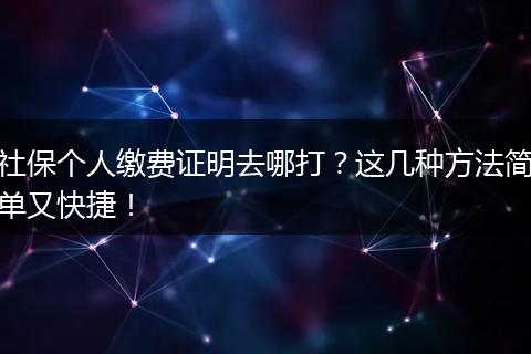 社保个人缴费证明去哪打？这几种方法简单又快捷！