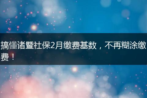搞懂诸暨社保2月缴费基数，不再糊涂缴费！