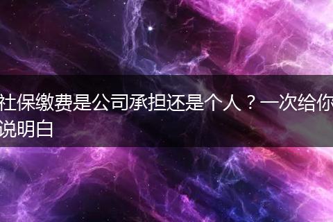 社保缴费是公司承担还是个人？一次给你说明白