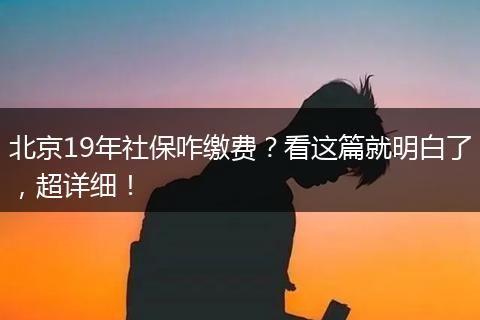 北京19年社保咋缴费？看这篇就明白了，超详细！