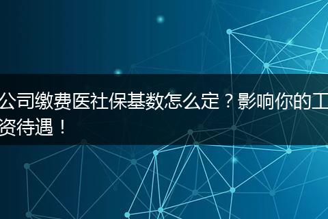 公司缴费医社保基数怎么定？影响你的工资待遇！