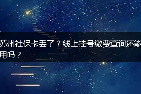 苏州社保卡丢了？线上挂号缴费查询还能用吗？