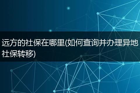 远方的社保在哪里(如何查询并办理异地社保转移)