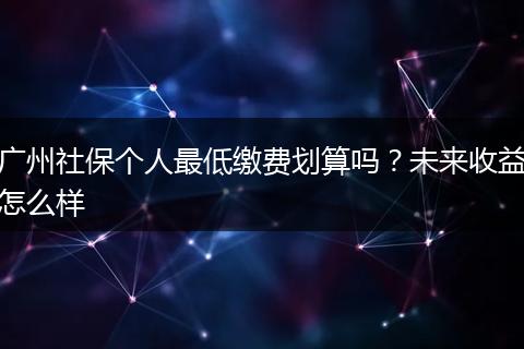 广州社保个人最低缴费划算吗？未来收益怎么样