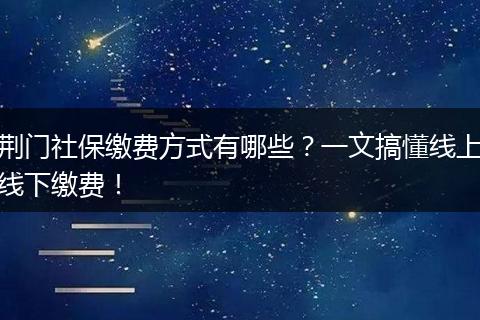 荆门社保缴费方式有哪些?一文搞懂线上线下缴费!