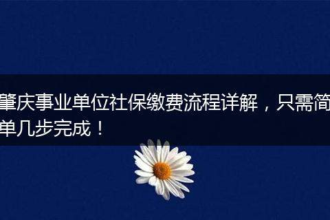 肇庆事业单位社保缴费流程详解，只需简单几步完成！
