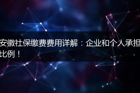 安徽社保缴费费用详解：企业和个人承担比例！