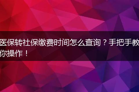 医保转社保缴费时间怎么查询？手把手教你操作！