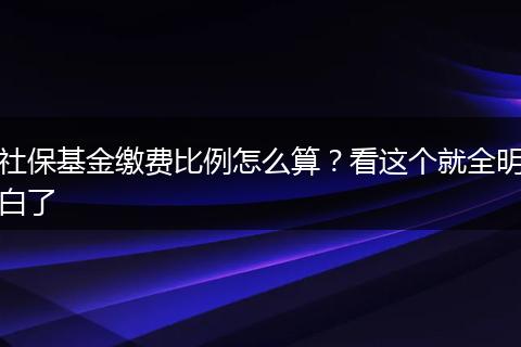 社保基金缴费比例怎么算?看这个就全明白了