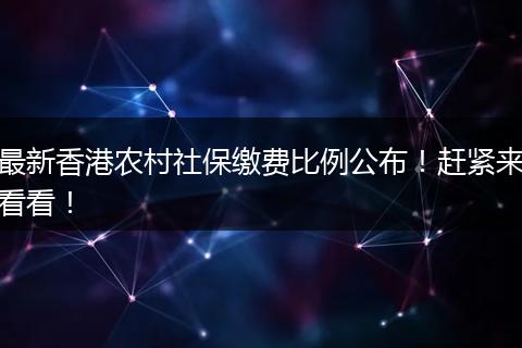 最新香港农村社保缴费比例公布！赶紧来看看！