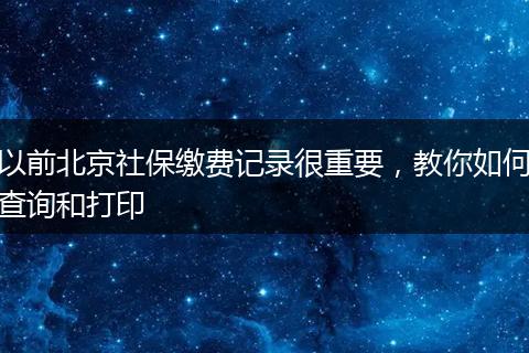 以前北京社保缴费记录很重要,教你如何查询和打印