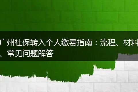 广州社保转入个人缴费指南:流程、材料、常见问题解答