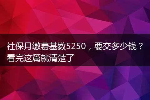 社保月缴费基数5250，要交多少钱？看完这篇就清楚了