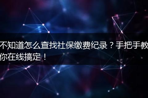 不知道怎么查找社保缴费纪录？手把手教你在线搞定！