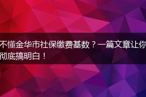 不懂金华市社保缴费基数？一篇文章让你彻底搞明白！
