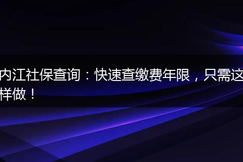 内江社保查询:快速查缴费年限,只需这样做!