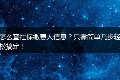 怎么查社保缴费人信息?只需简单几步轻松搞定!
