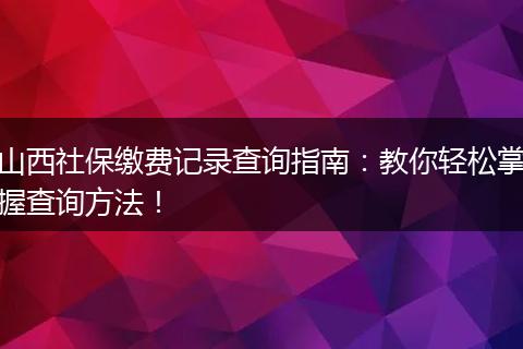 山西社保缴费记录查询指南：教你轻松掌握查询方法！