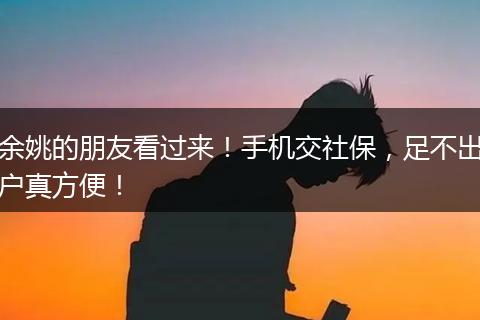 余姚的朋友看过来！手机交社保，足不出户真方便！