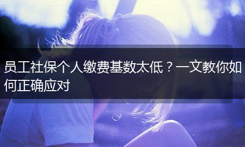 员工社保个人缴费基数太低?一文教你如何正确应对