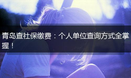 青岛查社保缴费:个人单位查询方式全掌握!