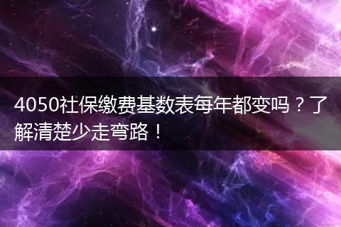 4050社保缴费基数表每年都变吗？了解清楚少走弯路！
