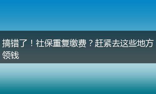 搞错了!社保重复缴费?赶紧去这些地方领钱