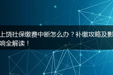 上饶社保缴费中断怎么办?补缴攻略及影响全解读!