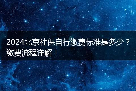 2024北京社保自行缴费标准是多少?缴费流程详解!