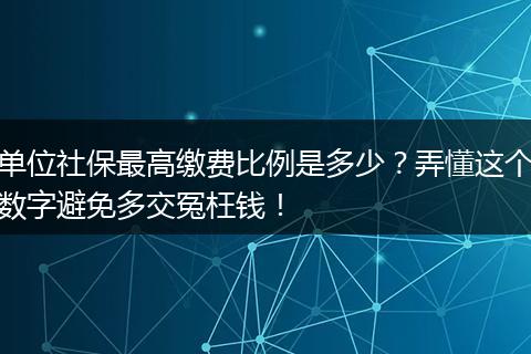 单位社保最高缴费比例是多少?弄懂这个数字避免多交冤枉钱!