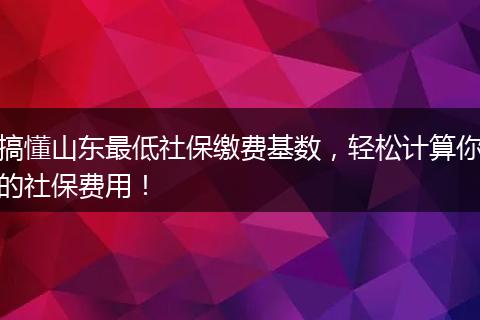 搞懂山东最低社保缴费基数,轻松计算你的社保费用!